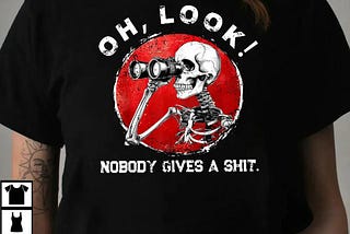 oH lOOK nOBODY gIVES a sHIT fUNNY sKELETON sHIRT