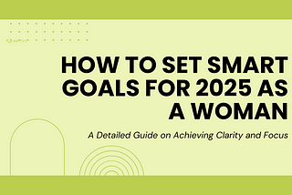 How to Set SMART Goals for 2025 as a Woman: A Detailed Guide on Achieving Clarity and Focus
