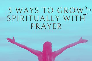 5 Ways to Grow Spiritually with Prayer