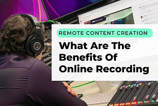 Remote Content Creation; What Are The Benefits Of Online Recording