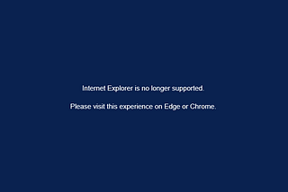 Screen capture of a blue background and the text “Internet Explorer is no longer supported. Please visit this site on Edge or Chrome.”