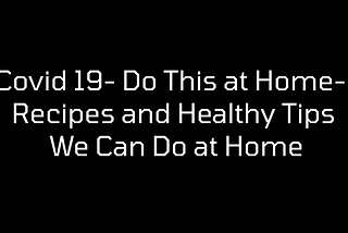 Covid 19- Do These at Home- Recipes and Healthy Tips We Can Easily Do