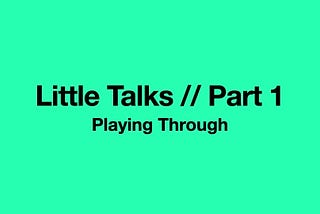 Little Talks Part 1: Playing Through