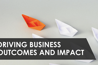 Driving Business Outcomes and Impact — Part 2 of Becoming a Product Leader