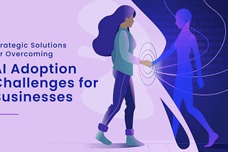 Strategic Solutions for Overcoming AI Adoption Challenges for Businesses