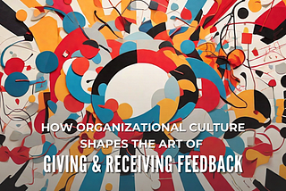 How Organizational Culture Shapes the Art of Giving & Receiving Feedback