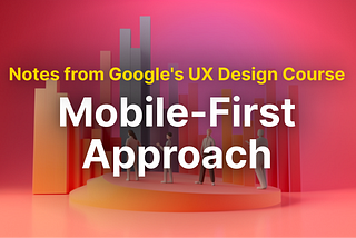 Revisiting UX with Google Certificate: The Mobile-First Approach