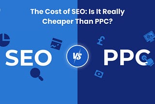 The Cost of SEO: Is It Really Cheaper Than PPC?