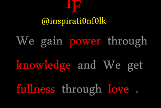 We gain power through knowledge
 and We get fullness through love .