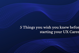 5 Things you wish you knew before starting your UX Career