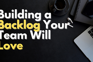 Building a Backlog Your Team Will Love