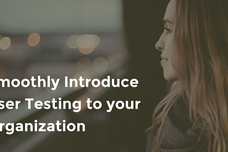 Smoothly Introduce User Testing to your Organization