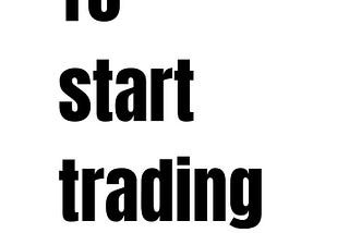 How to start trading — For the beginners.