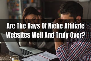 Are The Days Of Niche Affiliate Websites Well And Truly Over?