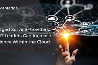 Managed Service Providers: How IT Leaders Can Increase Efficiency Within the Cloud