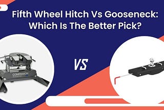 FIFTH WHEEL HITCH VS GOOSENECK: WHICH IS THE BETTER PICK?