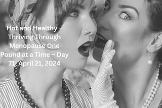 Hot and Healthy — Thriving Through Menopause One Pound at a Time — Day 71, April 21, 2024