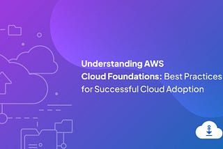 Understanding AWS Cloud Foundations: Best Practices for Successful Cloud Adoption