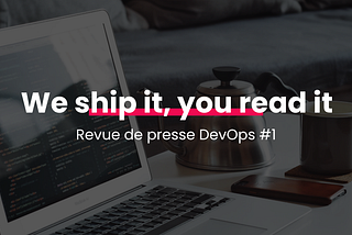 We ship it, you read it Revue de presse DevOps #1