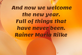 And now we welcome the new year. Full of things that have never been.-Rainer Maria Rilke
