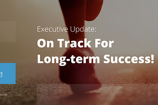 EXECUTIVE UPDATE: ON TRACK FOR LONG-TERM SUCCESS!