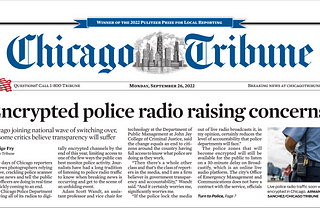 Chicago Tribune headline clipping with white background and Chicago Tribune written across the top in calligraphy, an American flag under the blue calligraphy to the left, and in the center under the blue calligraphy it says September 26th, 2022. The headline reads “Encxrypted Police Radio Causing Concerns”. There is a body of text under the headline.