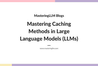 Mastering Caching Methods in Large Language Models (LLMs)