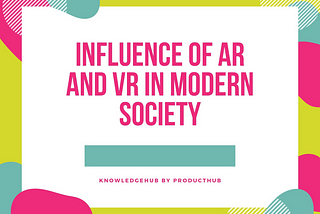 INFLUENCE OF AR AND VR IN MODERN SOCIETY