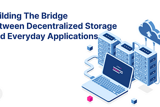 Building The Bridge Between Decentralized Storage And Everyday Applications