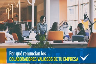 POR QUÉ RENUNCIAN LOS COLABORADORES VALIOSOS DE TU EMPRESA.