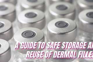 A Detailed Guide to Safe Storage and Reuse of Dermal Fillers