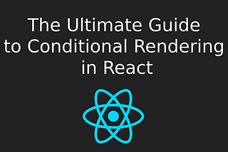The Ultimate Guide to Conditional Rendering in React