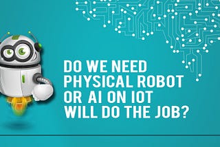 Do we need physical robots or AI on IoT will do the job?