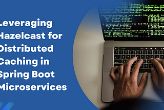 Leveraging Hazelcast for Distributed Caching in Spring Boot Microservices