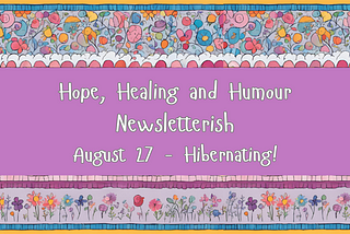 Hope, Healing and Humour Newsletterish, Aug 27 — Hibernating