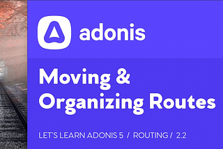 Let’s Learn AdonisJS 5: Lesson 2.2, Moving & Organizing Routes