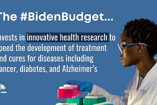 The Biden Budget invests in innovate health research to speed the development of treatment and cures for diseases including cancer, diabetes, and Alzheimer’s