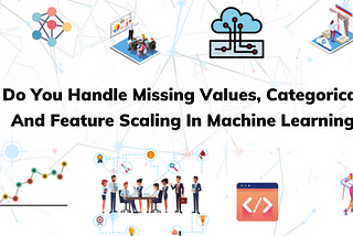 How Do You Handle Missing Values, Categorical Data And Feature Scaling In Machine Learning