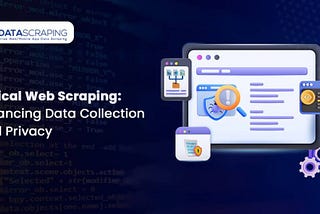 Ethical Web Scraping: Balancing Data Collection and Privacy