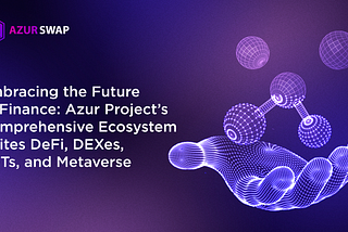 Embracing the Future of Finance: Azur Project’s Comprehensive Ecosystem Unites DeFi, DEXes, NFTs…