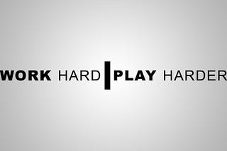 Work Hard, Play Harder!