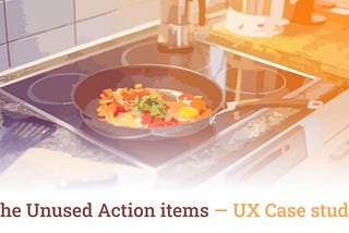 The Unused Action items— UX Case study