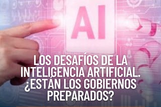 Los desafíos de la Inteligencia Artificial. ¿Están los gobiernos preparados?