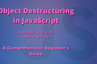 Object Destructuring in JavaScript — A Comprehensive Beginner’s Guide