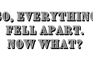 So, everything fell apart. Now what?