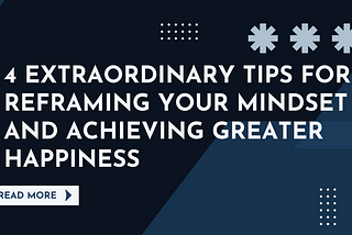 4 Extraordinary Tips for Reframing Your Mindset and Achieving Greater Happiness.