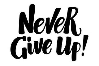 Always make sure that no matter what the situation you never give up.