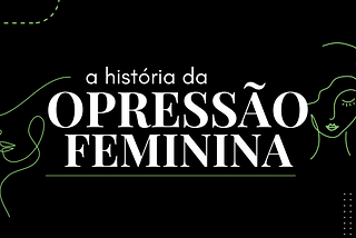 A História da Opressão Feminina: o papel da mulher pela história