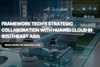 Framework Tech’s Strategic Collaboration with Huawei Cloud in Southeast Asia