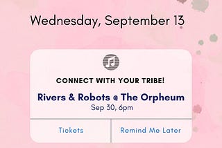 Headline: Connect with your tribe!
Body: Rivers & Robots @ The Orpheum, Sep 30, 6pm
Button: Tickets / Remind Me Later